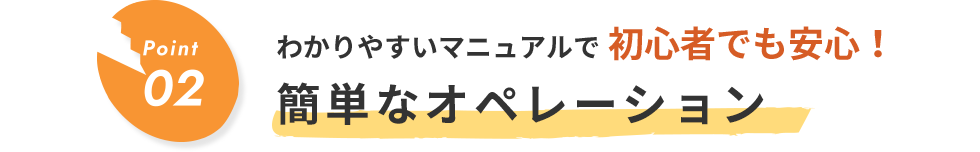 Point02 わかりやすいマニュアルで初心者でも安心！簡単なオペレーション